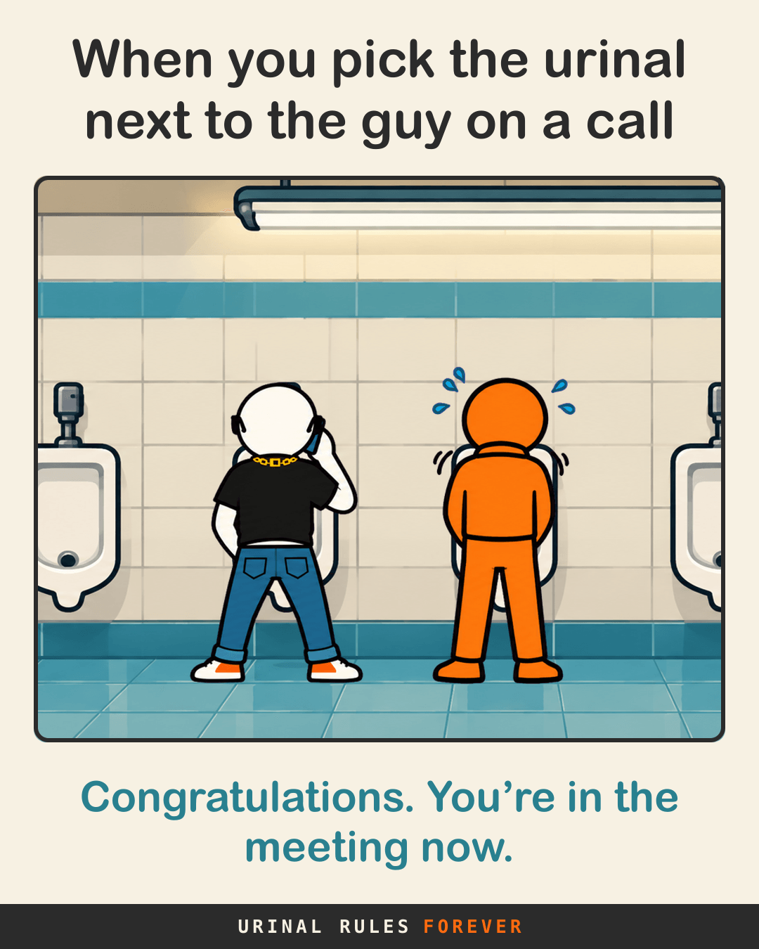 When you pick the urinal next to the guy on a call: Congratulations. You’re in the meeting now.
